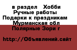  в раздел : Хобби. Ручные работы » Подарки к праздникам . Мурманская обл.,Полярные Зори г.